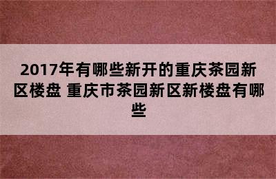 2017年有哪些新开的重庆茶园新区楼盘 重庆市茶园新区新楼盘有哪些